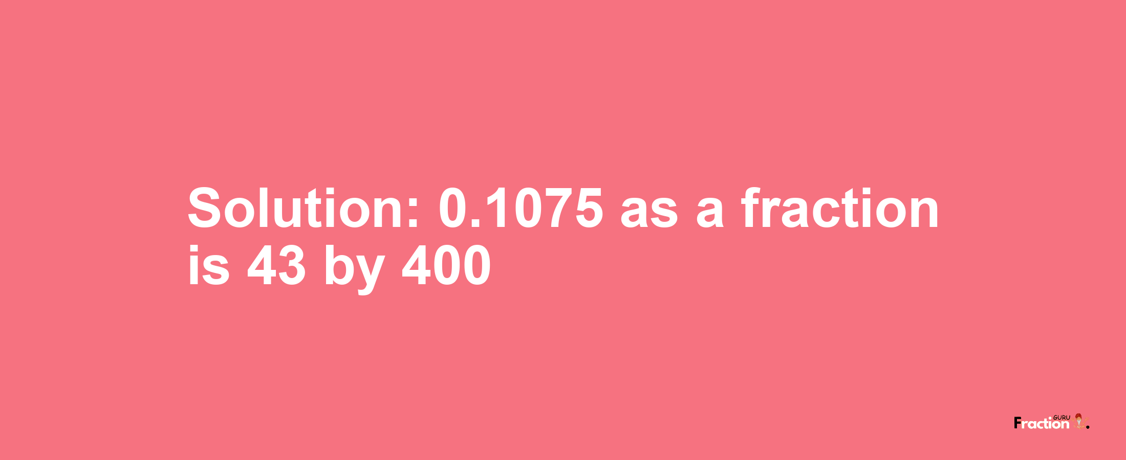 Solution:0.1075 as a fraction is 43/400